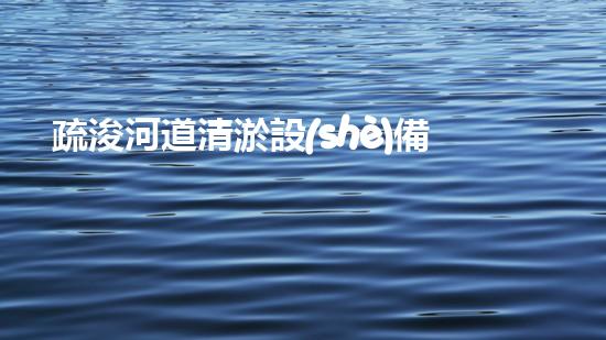 疏浚河道清淤設(shè)備，價格通明刨析！